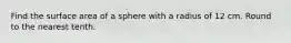 Find the surface area of a sphere with a radius of 12 cm. Round to the nearest tenth.