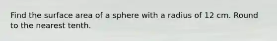 Find the surface area of a sphere with a radius of 12 cm. Round to the nearest tenth.