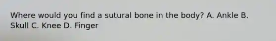 Where would you find a sutural bone in the​ body? A. Ankle B. Skull C. Knee D. Finger