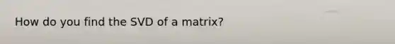 How do you find the SVD of a matrix?