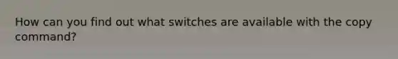 How can you find out what switches are available with the copy command?