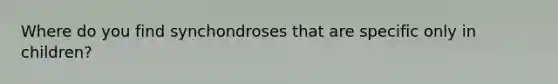 Where do you find synchondroses that are specific only in children?