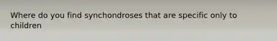 Where do you find synchondroses that are specific only to children