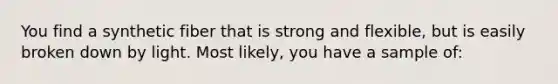 You find a synthetic fiber that is strong and flexible, but is easily broken down by light. Most likely, you have a sample of: