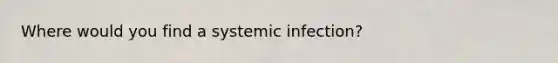 Where would you find a systemic infection?