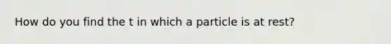 How do you find the t in which a particle is at rest?