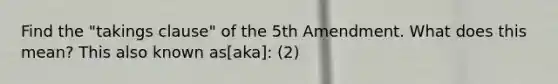 Find the "takings clause" of the 5th Amendment. What does this mean? This also known as[aka]: (2)