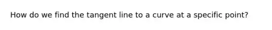 How do we find the tangent line to a curve at a specific point?