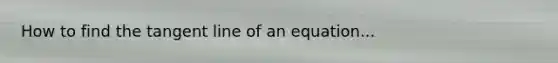 How to find the tangent line of an equation...