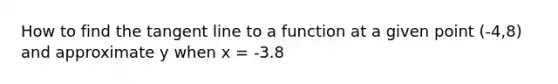 How to find the tangent line to a function at a given point (-4,8) and approximate y when x = -3.8