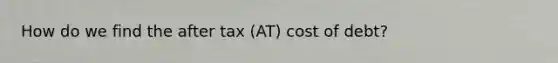 How do we find the after tax (AT) cost of debt?