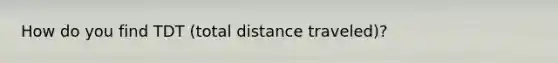 How do you find TDT (total distance traveled)?