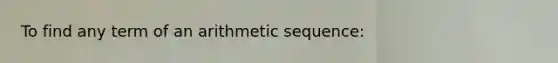 To find any term of an <a href='https://www.questionai.com/knowledge/kEOHJX0H1w-arithmetic-sequence' class='anchor-knowledge'>arithmetic sequence</a>: