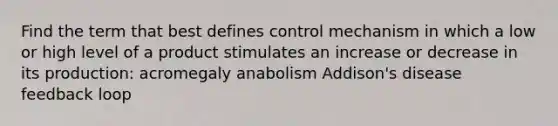 Find the term that best defines control mechanism in which a low or high level of a product stimulates an increase or decrease in its production: acromegaly anabolism Addison's disease feedback loop