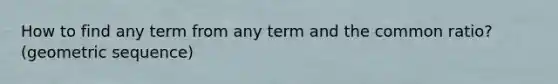 How to find any term from any term and the common ratio? (geometric sequence)