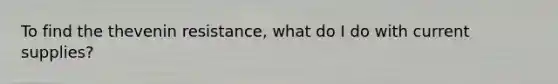 To find the thevenin resistance, what do I do with current supplies?