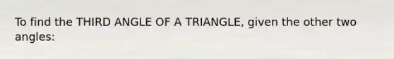 To find the THIRD ANGLE OF A TRIANGLE, given the other two angles: