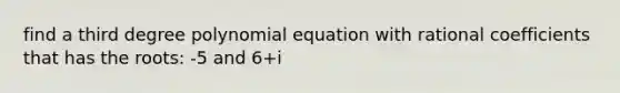 find a third degree polynomial equation with rational coefficients that has the roots: -5 and 6+i