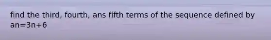 find the third, fourth, ans fifth terms of the sequence defined by an=3n+6