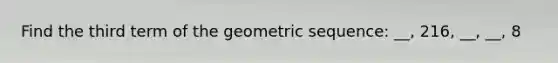 Find the third term of the geometric sequence: __, 216, __, __, 8