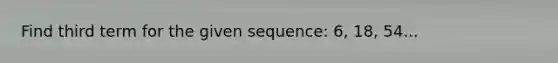 Find third term for the given sequence: 6, 18, 54...