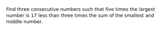 Find three consecutive numbers such that five times the largest number is 17 less than three times the sum of the smallest and middle number.