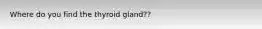 Where do you find the thyroid gland??