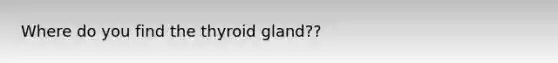 Where do you find the thyroid gland??