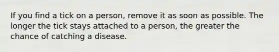 If you find a tick on a person, remove it as soon as possible. The longer the tick stays attached to a person, the greater the chance of catching a disease.