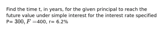 Find the time t, in years, for the given principal to reach the future value under simple interest for the interest rate specified P= 300, F=400, r= 6.2%