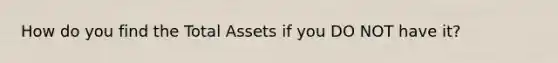 How do you find the Total Assets if you DO NOT have it?