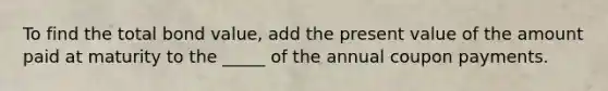 To find the total bond value, add the present value of the amount paid at maturity to the _____ of the annual coupon payments.