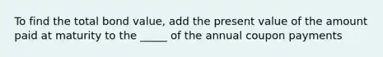 To find the total bond value, add the present value of the amount paid at maturity to the _____ of the annual coupon payments