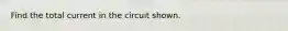 Find the total current in the circuit shown.