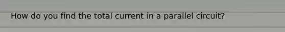 How do you find the total current in a parallel circuit?