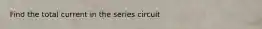 Find the total current in the series circuit