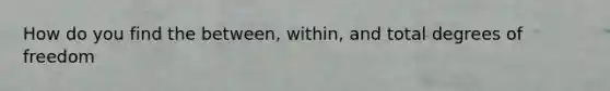 How do you find the between, within, and total degrees of freedom