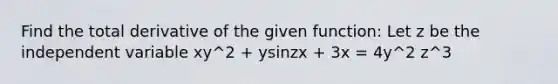 Find the total derivative of the given function: Let z be the independent variable xy^2 + ysinzx + 3x = 4y^2 z^3