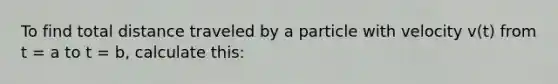 To find total distance traveled by a particle with velocity v(t) from t = a to t = b, calculate this: