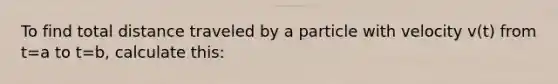 To find total distance traveled by a particle with velocity v(t) from t=a to t=b, calculate this: