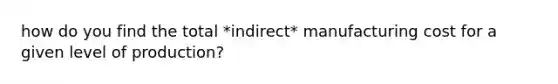 how do you find the total *indirect* manufacturing cost for a given level of production?