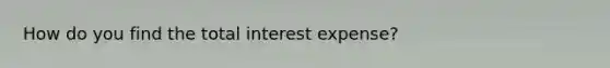 How do you find the total interest expense?