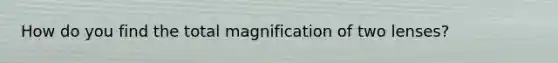 How do you find the total magnification of two lenses?