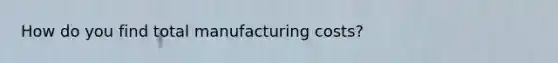 How do you find total manufacturing costs?