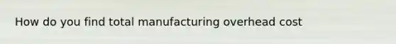 How do you find total manufacturing overhead cost