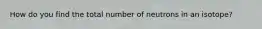 How do you find the total number of neutrons in an isotope?