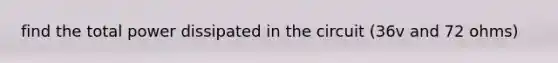 find the total power dissipated in the circuit (36v and 72 ohms)