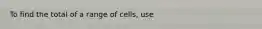 To find the total of a range of cells, use