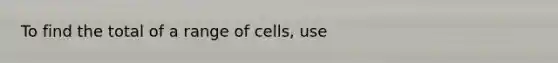 To find the total of a range of cells, use