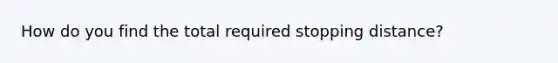 How do you find the total required stopping distance?